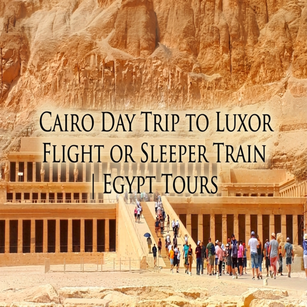Cairo Day Trip to Luxor : Flight or Sleeper Train | Egypt Tours